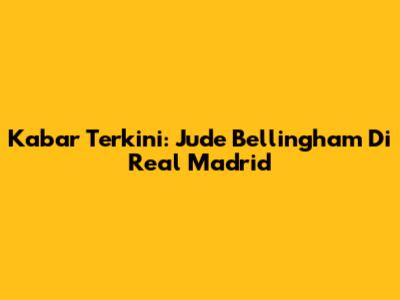 Kabar Terkini: Jude Bellingham Di Real Madrid