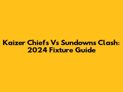 Kaizer Chiefs Vs Sundowns Clash: 2024 Fixture Guide