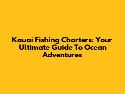 Kauai Fishing Charters: Your Ultimate Guide To Ocean Adventures