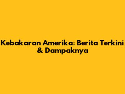 Kebakaran Amerika: Berita Terkini & Dampaknya