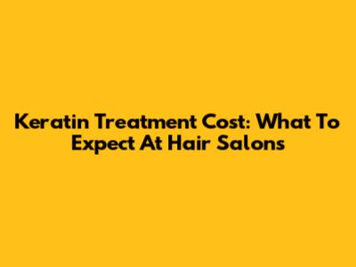 Keratin Treatment Cost: What To Expect At Hair Salons