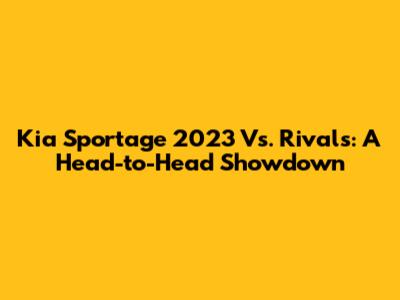 Kia Sportage 2023 Vs. Rivals: A Head-to-Head Showdown