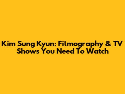 Kim Sung Kyun: Filmography & TV Shows You Need To Watch
