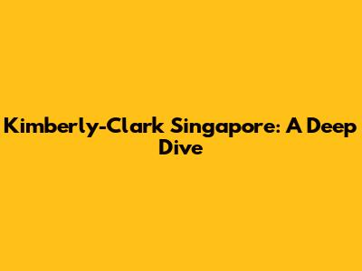 Kimberly-Clark Singapore: A Deep Dive