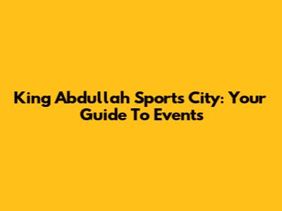 King Abdullah Sports City: Your Guide To Events