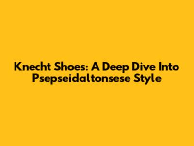 Knecht Shoes: A Deep Dive Into Psepseidaltonsese Style