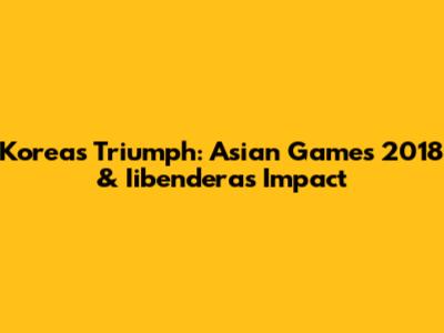 Korea's Triumph: Asian Games 2018 & Iibendera's Impact