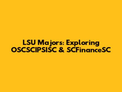LSU Majors: Exploring OSCSCIPSISC & SCFinanceSC