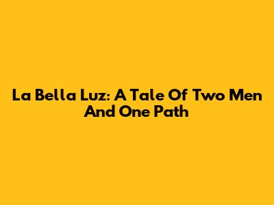 La Bella Luz: A Tale Of Two Men And One Path