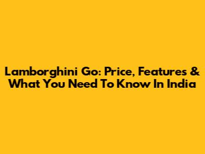 Lamborghini Go: Price, Features & What You Need To Know In India