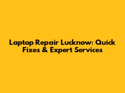 Laptop Repair Lucknow: Quick Fixes & Expert Services