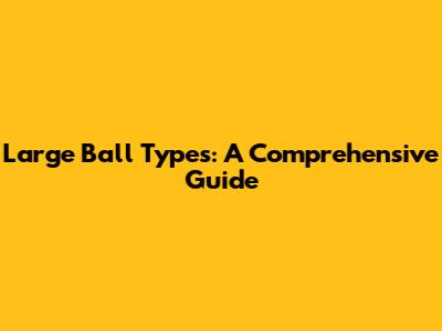 Large Ball Types: A Comprehensive Guide