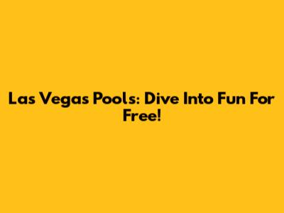 Las Vegas Pools: Dive Into Fun For Free!