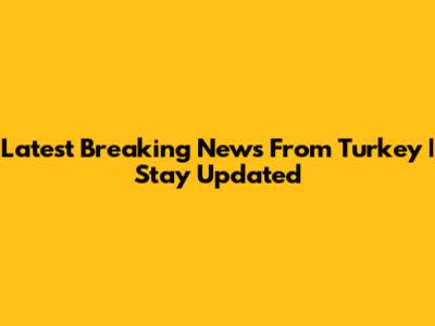 Latest Breaking News From Turkey | Stay Updated