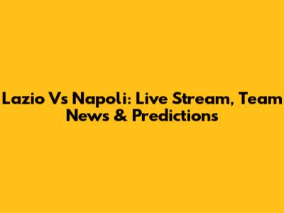 Lazio Vs Napoli: Live Stream, Team News & Predictions