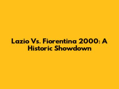 Lazio Vs. Fiorentina 2000: A Historic Showdown
