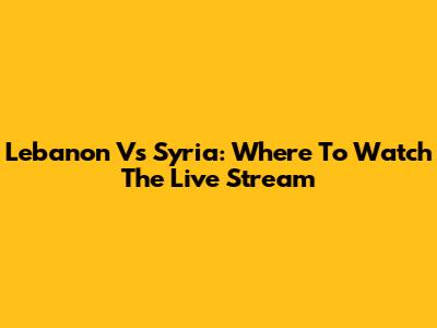 Lebanon Vs Syria: Where To Watch The Live Stream