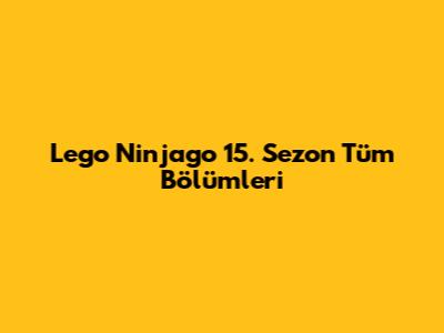 Lego Ninjago 15. Sezon Tüm Bölümleri