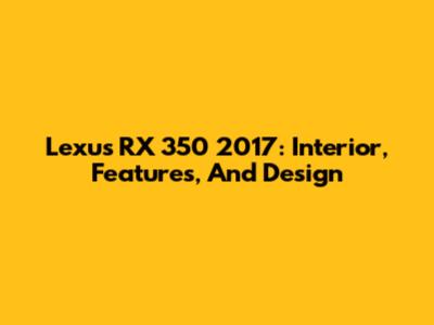 Lexus RX 350 2017: Interior, Features, And Design