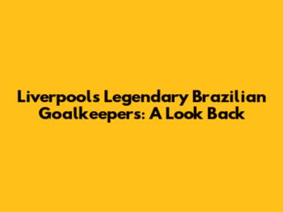 Liverpool's Legendary Brazilian Goalkeepers: A Look Back
