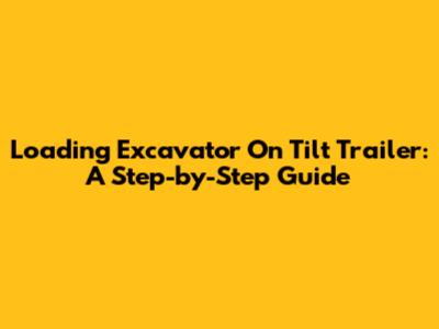 Loading Excavator On Tilt Trailer: A Step-by-Step Guide