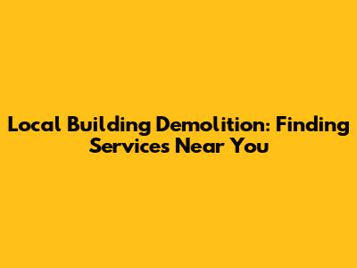 Local Building Demolition: Finding Services Near You