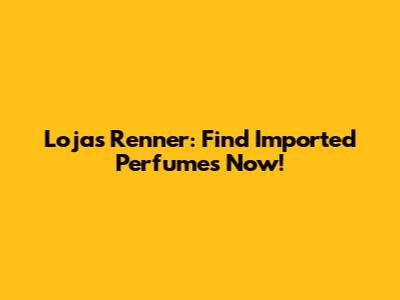 Lojas Renner: Find Imported Perfumes Now!