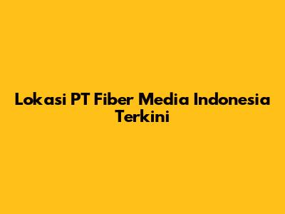 Lokasi PT Fiber Media Indonesia Terkini