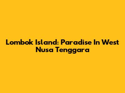 Lombok Island: Paradise In West Nusa Tenggara
