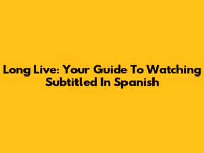 Long Live: Your Guide To Watching Subtitled In Spanish