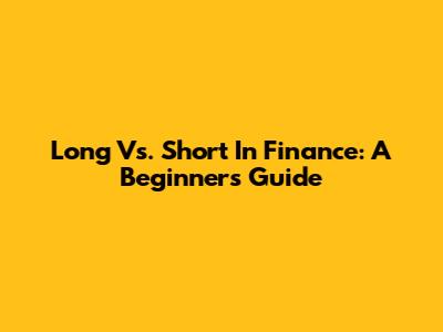 Long Vs. Short In Finance: A Beginner's Guide