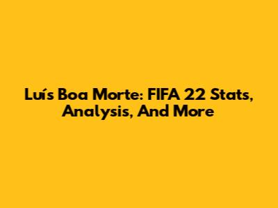 Luís Boa Morte: FIFA 22 Stats, Analysis, And More