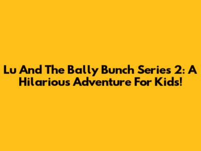Lu And The Bally Bunch Series 2: A Hilarious Adventure For Kids!