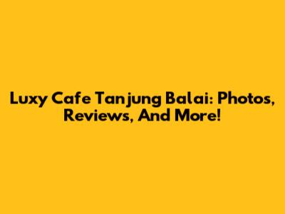 Luxy Cafe Tanjung Balai: Photos, Reviews, And More!