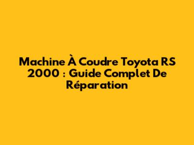 Machine À Coudre Toyota RS 2000 : Guide Complet De Réparation