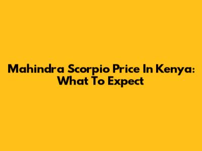 Mahindra Scorpio Price In Kenya: What To Expect