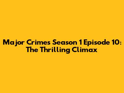 Major Crimes Season 1 Episode 10: The Thrilling Climax