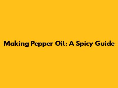 Making Pepper Oil: A Spicy Guide