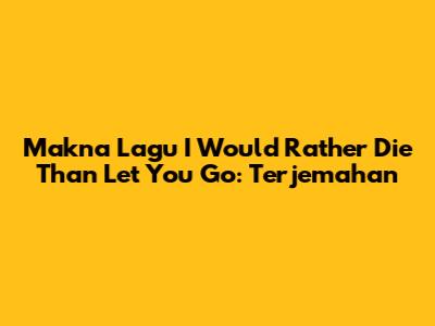 Makna Lagu I Would Rather Die Than Let You Go: Terjemahan