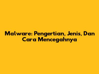 Malware: Pengertian, Jenis, Dan Cara Mencegahnya