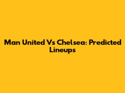 Man United Vs Chelsea: Predicted Lineups