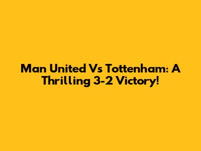 Man United Vs Tottenham: A Thrilling 3-2 Victory!