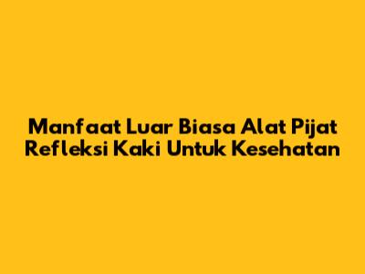 Manfaat Luar Biasa Alat Pijat Refleksi Kaki Untuk Kesehatan