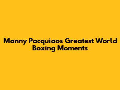 Manny Pacquiao's Greatest World Boxing Moments