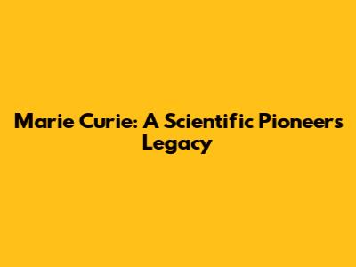 Marie Curie: A Scientific Pioneer's Legacy