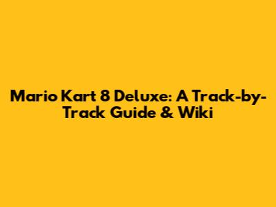 Mario Kart 8 Deluxe: A Track-by-Track Guide & Wiki