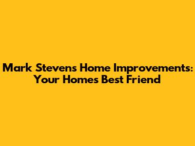 Mark Stevens Home Improvements: Your Home's Best Friend