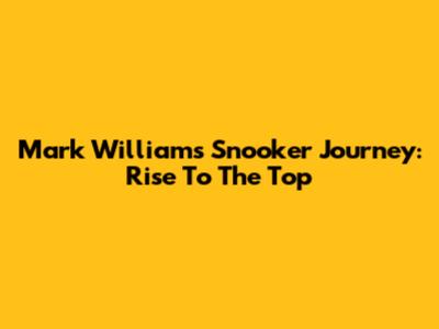 Mark Williams Snooker Journey: Rise To The Top