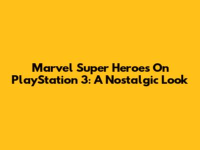 Marvel Super Heroes On PlayStation 3: A Nostalgic Look