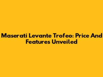 Maserati Levante Trofeo: Price And Features Unveiled